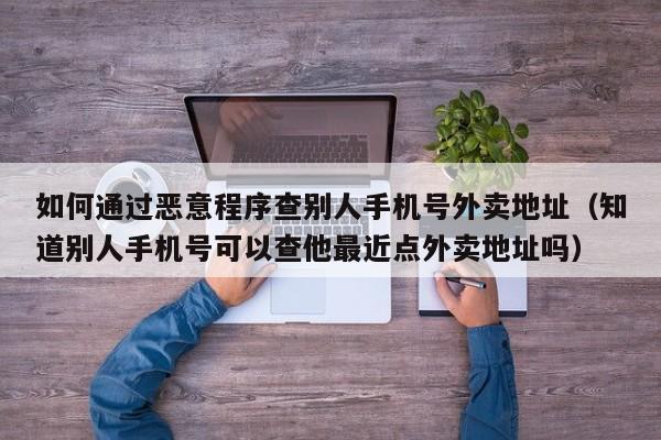如何通过恶意程序查别人手机号外卖地址（知道别人手机号可以查他最近点外卖地址吗）