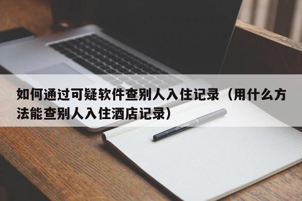 如何通过可疑软件查别人入住记录（用什么方法能查别人入住酒店记录）