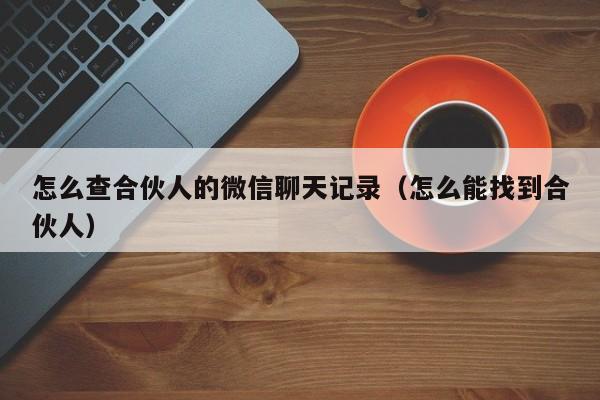 怎么查合伙人的微信聊天记录（怎么能找到合伙人）