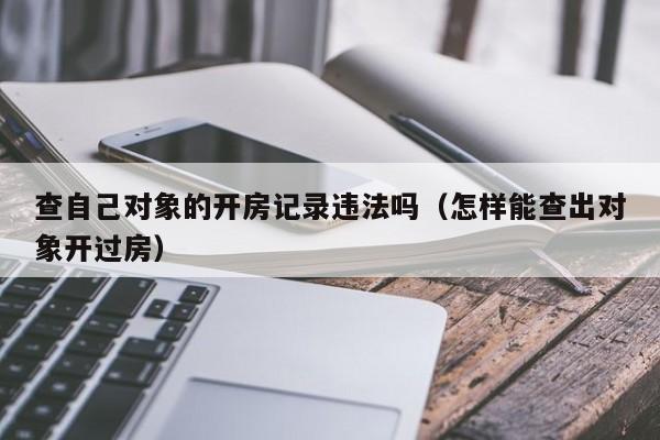查自己对象的开房记录违法吗（怎样能查出对象开过房）