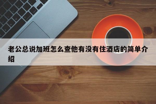 老公总说加班怎么查他有没有住酒店的简单介绍